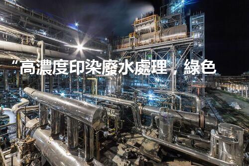 “高濃度印染廢水處理，綠色創(chuàng)新，凈享環(huán)保新篇章”
